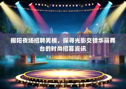 揭阳夜场招聘男模,探寻光影交错华丽舞台的时尚招募资讯 揭阳夜场招聘男模,探寻光影交错华丽舞台的时尚招募资讯