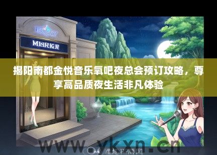揭阳南都金悦音乐氧吧夜总会预订攻略，尊享高品质夜生活非凡体验