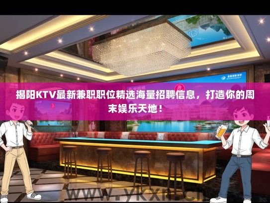 揭阳KTV最新兼职职位精选海量招聘信息，打造你的周末娱乐天地！
